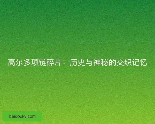 高尔多项链碎片：历史与神秘的交织记忆