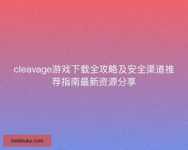 cleavage游戏下载全攻略及安全渠道推荐指南最新资源分享