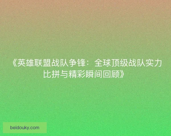 《英雄联盟战队争锋：全球顶级战队实力比拼与精彩瞬间回顾》