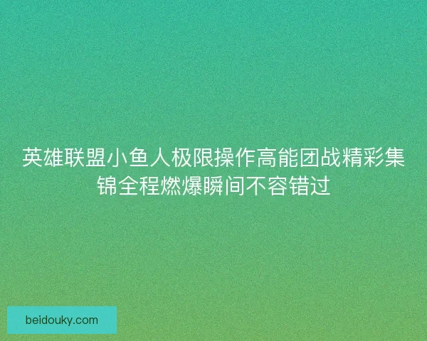 英雄联盟小鱼人极限操作高能团战精彩集锦全程燃爆瞬间不容错过