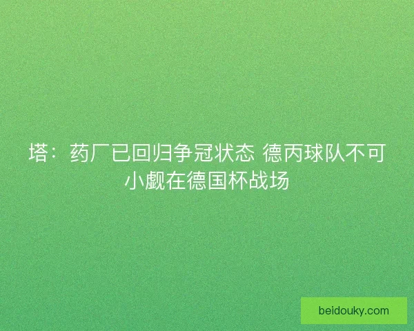 塔：药厂已回归争冠状态 德丙球队不可小觑在德国杯战场