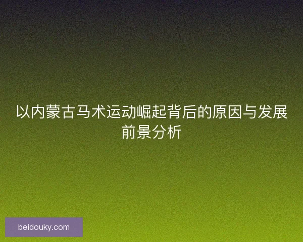 以内蒙古马术运动崛起背后的原因与发展前景分析