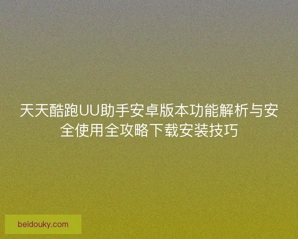 天天酷跑UU助手安卓版本功能解析与安全使用全攻略下载安装技巧