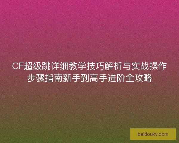 CF超级跳详细教学技巧解析与实战操作步骤指南新手到高手进阶全攻略