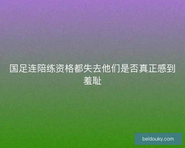 国足连陪练资格都失去他们是否真正感到羞耻