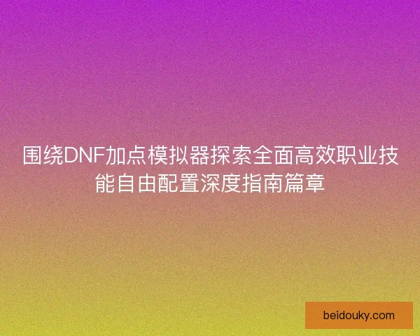 围绕DNF加点模拟器探索全面高效职业技能自由配置深度指南篇章
