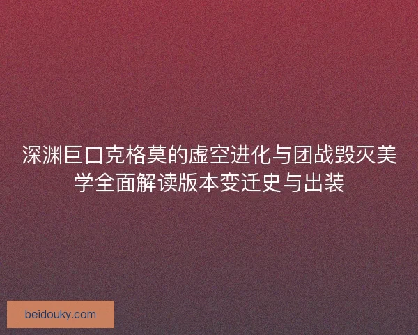 深渊巨口克格莫的虚空进化与团战毁灭美学全面解读版本变迁史与出装