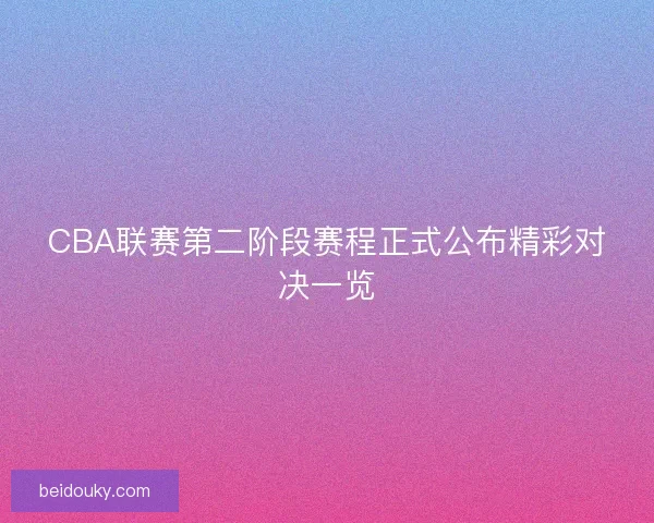 CBA联赛第二阶段赛程正式公布精彩对决一览