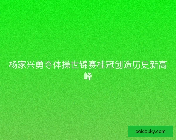 杨家兴勇夺体操世锦赛桂冠创造历史新高峰