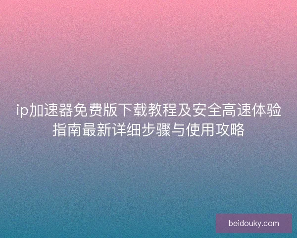 ip加速器免费版下载教程及安全高速体验指南最新详细步骤与使用攻略