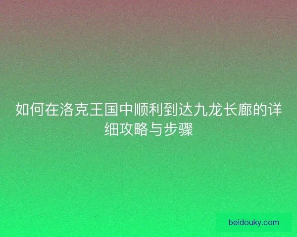 如何在洛克王国中顺利到达九龙长廊的详细攻略与步骤