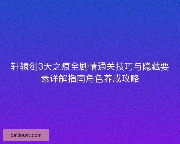 轩辕剑3天之痕全剧情通关技巧与隐藏要素详解指南角色养成攻略