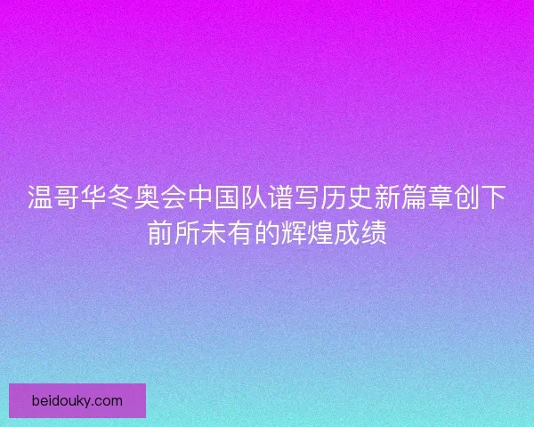 温哥华冬奥会中国队谱写历史新篇章创下前所未有的辉煌成绩