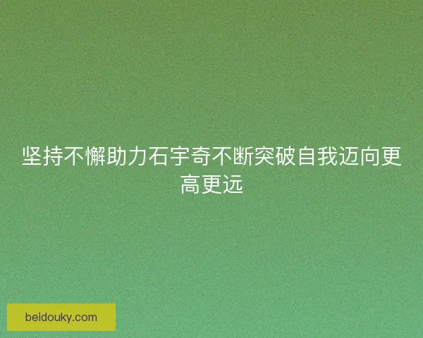 坚持不懈助力石宇奇不断突破自我迈向更高更远