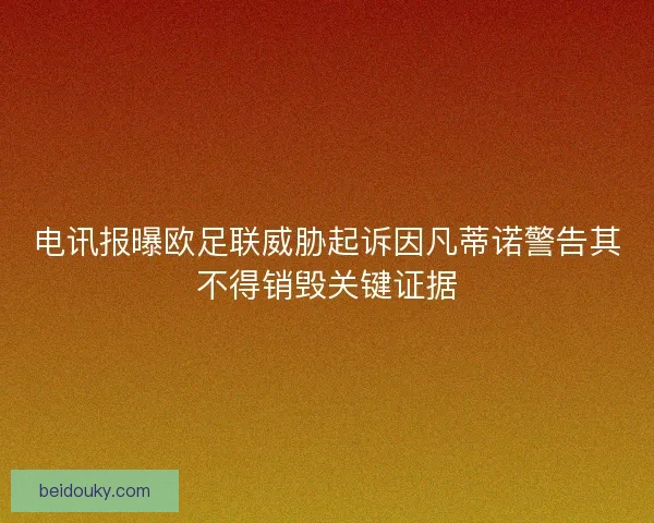 电讯报曝欧足联威胁起诉因凡蒂诺警告其不得销毁关键证据